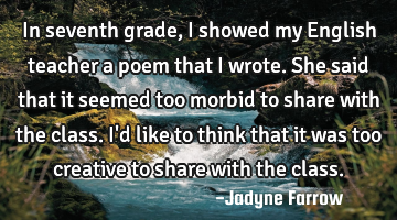 In seventh grade, I showed my English teacher a poem that I wrote. She said that it seemed too