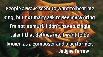 People always seem to want to hear me sing, but not many ask to see my writing. I