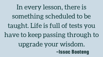 In every lesson, there is something scheduled to be taught. Life is full of tests you have to keep