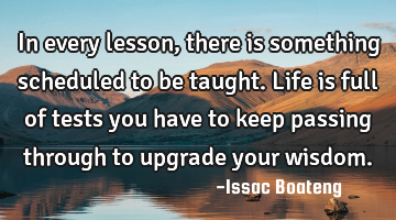 In every lesson, there is something scheduled to be taught. Life is full of tests you have to keep