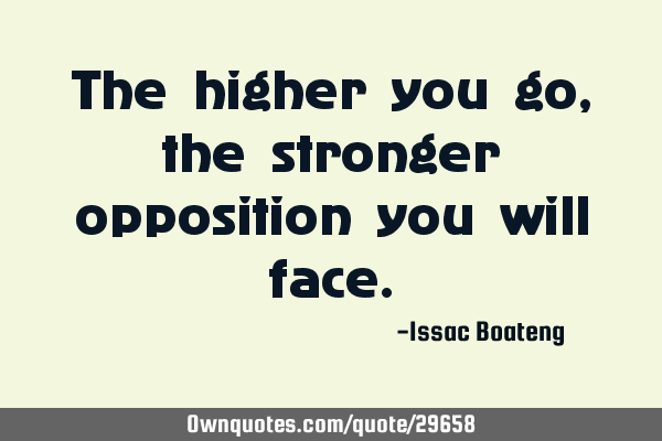 The higher you go, the stronger opposition you will