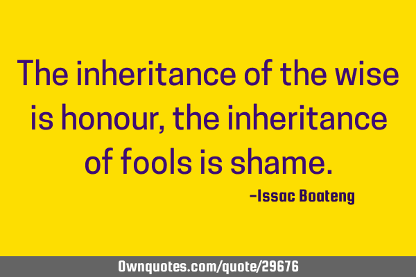 The inheritance of the wise is honour, the inheritance of fools is