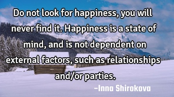 Do not look for happiness, you will never find it. Happiness is a state of mind, and is not