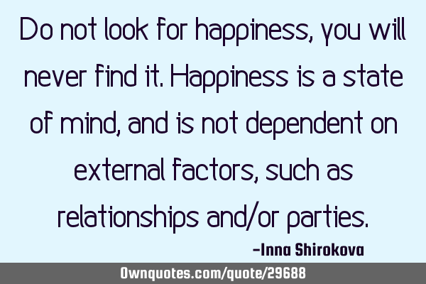 Do not look for happiness, you will never find it. Happiness is a state of mind, and is not