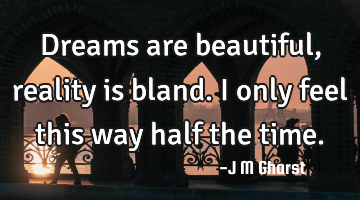 Dreams are beautiful, reality is bland. i only feel this way half the time.