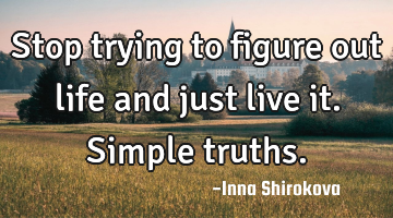 Stop trying to figure out life and just live it. Simple truths.