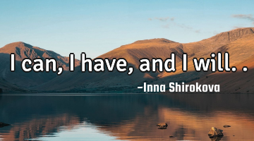 I can, I have, and I will..