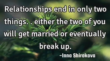 Relationships end in only two things.. either the two of you will get married or eventually break