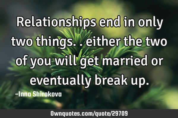 Relationships end in only two things.. either the two of you will get married or eventually break