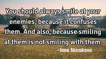 You should always smile at your enemies, because it confuses them. And also, because smiling at