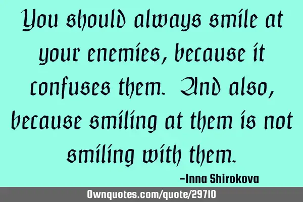 You should always smile at your enemies, because it confuses them. And also, because smiling at
