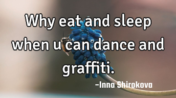 Why eat and sleep when u can dance and graffiti.