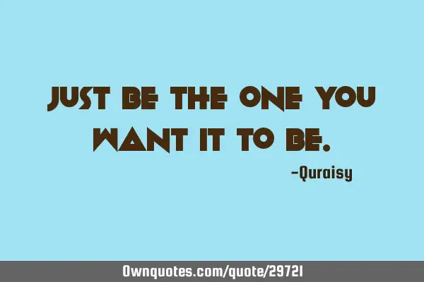Just be the one you want it to