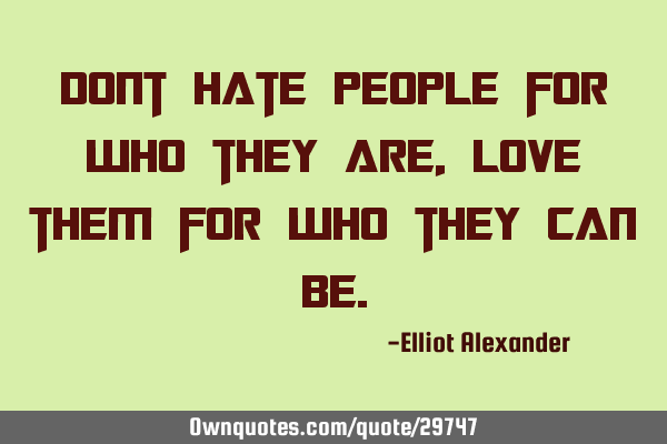Dont hate people for who they are, love them for who they can