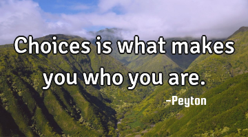 Choices is what makes you who you are.