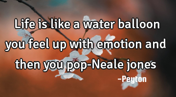 Life is like a water balloon you feel up with emotion and then you pop-Neale jones