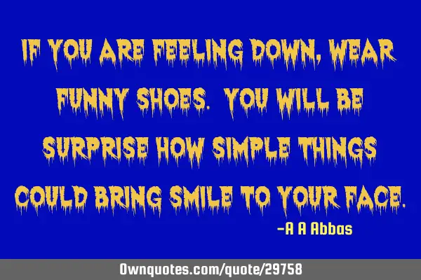 If you are feeling down, wear funny shoes. You will be surprise how simple things could bring smile