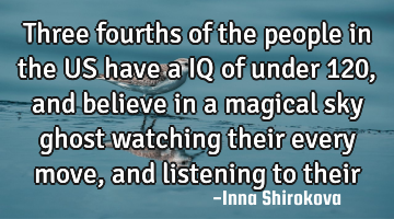 Three fourths of the people in the US have a IQ of under 120, and believe in a magical sky ghost