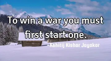 To win a war you must first start