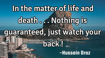 In the matter of life and death ...nothing is guaranteed, just watch your back !
