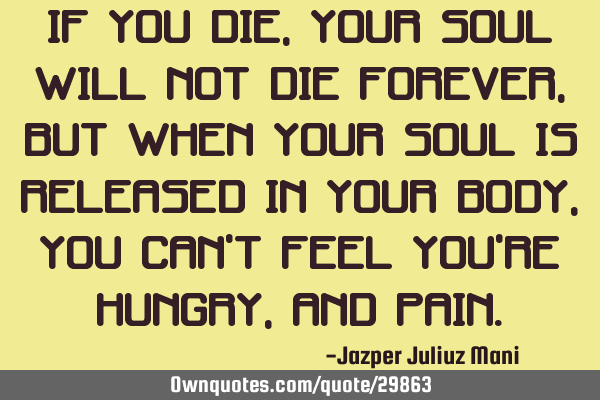 If you die, your soul will not die forever, but when your soul is released in your body, you can
