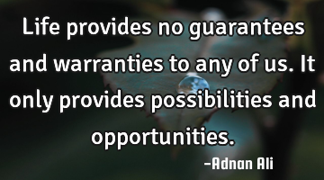 Life provides no guarantees and warranties to any of us. It only provides possibilities and