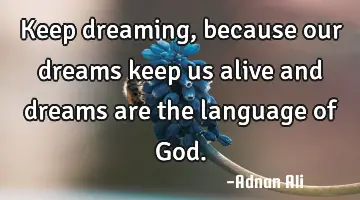 Keep dreaming, because our dreams keep us alive and dreams are the language of G