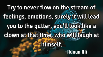 Try to never flow on the stream of feelings, emotions , surely it will lead you to the gutter, you