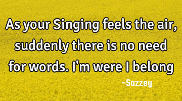 As your Singing feels the air,suddenly there is no need for words.I