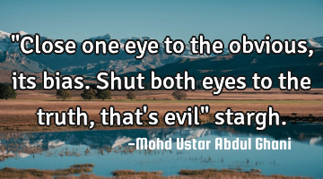 "Close one eye to the obvious, its bias. Shut both eyes to the truth, that