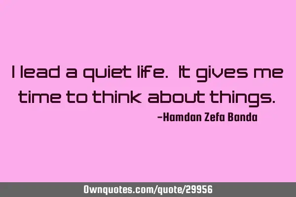 I lead a quiet life. It gives me time to think about