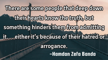 There are some people that deep down their hearts know the truth, but something hinders them from