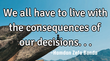 We all have to live with the consequences of our decisions...
