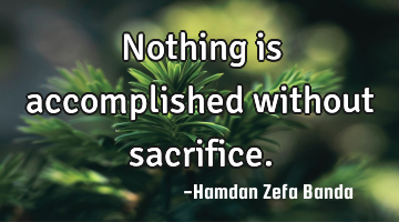 Nothing is accomplished without sacrifice.