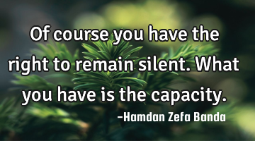 Of course you have the right to remain silent. What you have is the capacity.