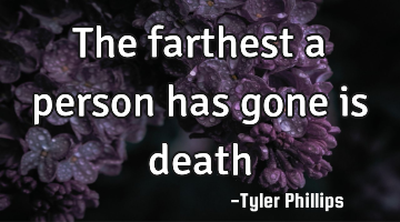 The farthest a person has gone is death