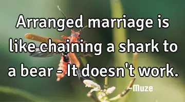 Arranged marriage is like chaining a shark to a bear - It doesn