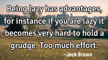 Being lazy has advantages, for instance if you are lazy it becomes very hard to hold a grudge. Too