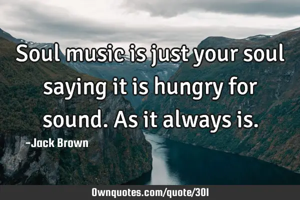 Soul music is just your soul saying it is hungry for sound. As it always