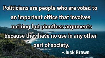 Politicians are people who are voted to an important office that involves nothing but piontless