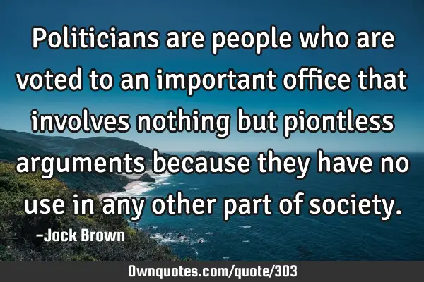 Politicians are people who are voted to an important office that involves nothing but piontless