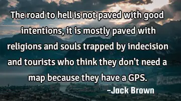 The road to hell is not paved with good intentions, it is mostly paved with religions and souls