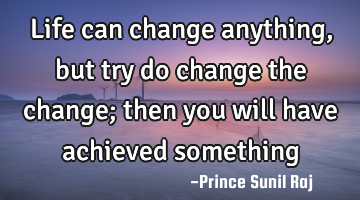 Life can change anything, but try do change the change; then you will have achieved