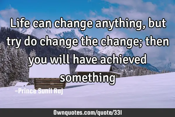 Life can change anything, but try do change the change; then you will have achieved