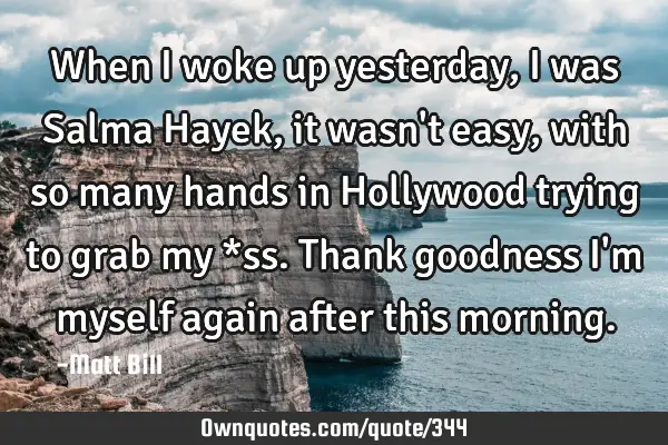 When I woke up yesterday, I was Salma Hayek, it wasn