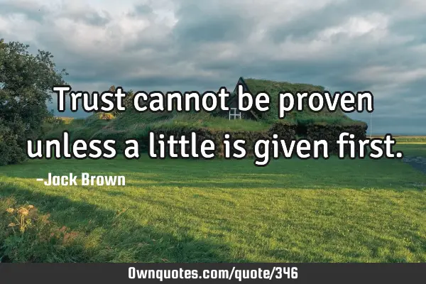 Trust cannot be proven unless a little is given