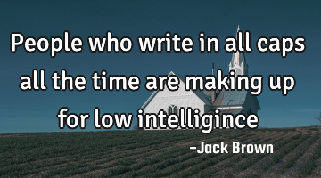People who write in all caps all the time are making up for low intelligince