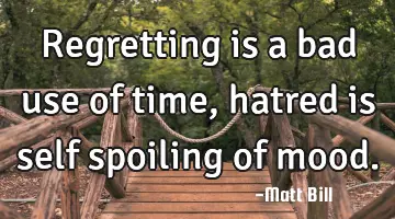 Regretting is a bad use of time, hatred is self spoiling of