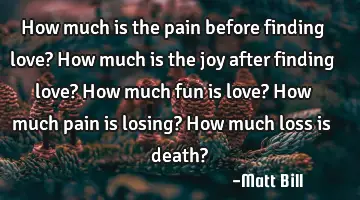 How much is the pain before finding love? How much is the joy after finding love? How much fun is