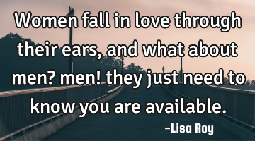 Women fall in love through their ears, and what about men? men! they just need to know you are